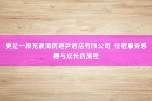 更是一段充满海南道尹酒店有限公司_住宿服务感德与成长的旅程